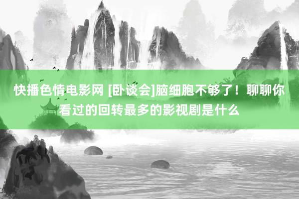 快播色情电影网 [卧谈会]脑细胞不够了！聊聊你看过的回转最多的影视剧是什么