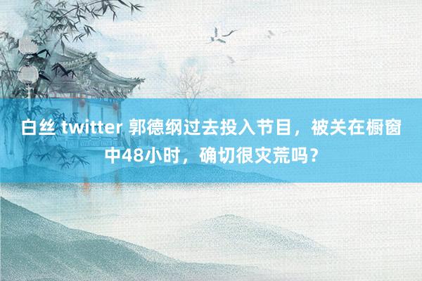 白丝 twitter 郭德纲过去投入节目，被关在橱窗中48小时，确切很灾荒吗？