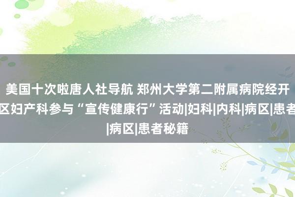 美国十次啦唐人社导航 郑州大学第二附属病院经开区院区妇产科参与“宣传健康行”活动|妇科|内科|病区|患者秘籍