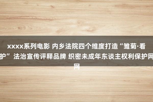 xxxx系列电影 内乡法院四个维度打造“雏菊·看护” 法治宣传评释品牌 织密未成年东谈主权利保护网