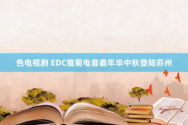 色电视剧 EDC雏菊电音嘉年华中秋登陆苏州