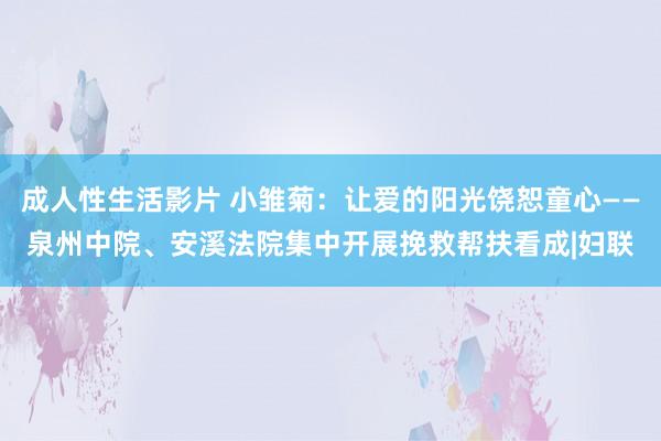 成人性生活影片 小雏菊：让爱的阳光饶恕童心——泉州中院、安溪法院集中开展挽救帮扶看成|妇联