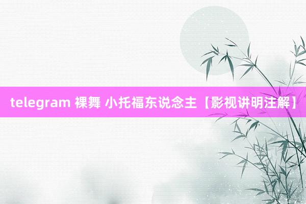 telegram 裸舞 小托福东说念主【影视讲明注解】