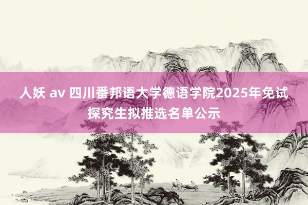 人妖 av 四川番邦语大学德语学院2025年免试探究生拟推选名单公示