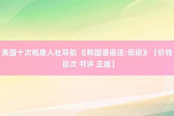 美国十次啦唐人社导航 《韩国语语法:低级》【价钱 目次 书评 正版】