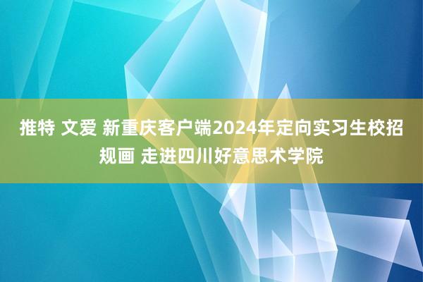 推特 文爱 新重庆客户端2024年定向实习生校招规画 走进四川好意思术学院